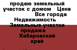 продаю земельный участок с домом › Цена ­ 1 500 000 - Все города Недвижимость » Земельные участки продажа   . Хабаровский край